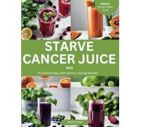 Starve Cancer Juice 2024: 51 Quick & Easy Anti-Cancer Juicing Recipe