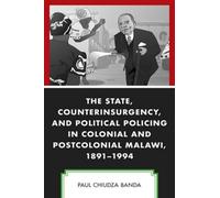 State, Counterinsurgency, And Political Policing In Colonial And Postcolonial Malawi, 1891-1994