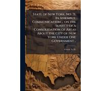 State of New York. No. 71. In Assembly. Communication ... on the Subject of a Consolidation of Areas About the City of New York Under One Government ..