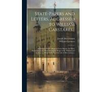 State-Papers And Letters, Addressed To William Carstares...: Relating To Public Affairs In Great Britain, But More Particularly In Scotland During The
