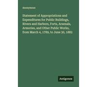 Statement of Appropriations and Expenditures for Public Buildings, Rivers and Harbors, Forts, Arsenals, Armories, and Other Public Works, from March 4, 1789, to June 30, 1882