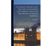 Statement Respecting the Earl of Selkirks Settlement Upon the Red River in North America microform Its Destruction in 1815 and 1816 and the Massacre of Go John 17681852 HalkettJohn 17681852 Halkett (A