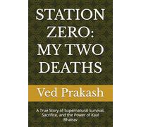 STATION ZERO: MY TWO DEATHS: A True Story of Supernatural Survival, Sacrifice, and the Power of Kaal Bhairav