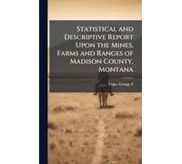 Statistical and Descriptive Report Upon the Mines, Farms and Ranges of Madison County, Montana