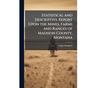 Statistical and Descriptive Report Upon the Mines, Farms and Ranges of Madison County, Montana