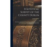 Statistical Survey Of The County Dublin: With Observations On The Means Of Improvement; Draw Up For The Consideration, And By Order Of The Dublin Soci