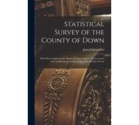 Statistical Survey Of The County Of Down: With Observations On The Means Of Improvement: Drawn Up For The Consideration, And By Order Of The Dublin So