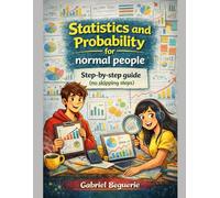 Statistics and Probability for Normal People: A Step-by-Step Guide (No Skipped Steps)