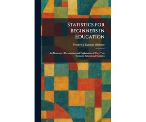 Statistics for Beginners in Education: An Elementary Presentation and Explanation of Sixty-Two Terms in Educational Statistics