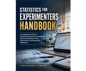 STATISTICS FOR EXPERIMENTERS HANDBOOK: A Comprehensive Guide to Experimental Planning, Data Analysis, Statistical Modeling, Process Improvement, and Engineering Applications