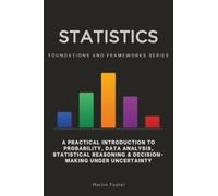 Statistics, Foundations and Frameworks Series: A Practical Introduction to Probability, Data Analysis, Statistical Reasoning & Decision-Making Under Uncertainty