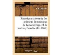 Statistique raisonnée des animaux domestiques de l'arrondissement de Fontenay-Vendée P.-N. Ayraud (Auteur)