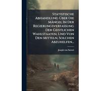 Statistische Abhandlung Ã ber Die Mängel In Der Regierungsverfassung Der Geistlichen Wahlstaaten, Und Von Den Mitteln, Solchen Abzuhelfen...