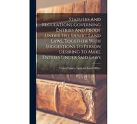 Statutes And Regulations Governing Entries And Proof Under The Desert Land Laws, Together With Suggestions To Person Desiring To Make Entries Under Sa