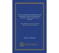 Statutes relating to the qualifications and registration of voters in parliamentary, municipal, and local government elections: with additional notes to the author's Manual on the same subject