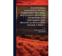 Statuti Della Università E Studio Fiorentino Dell'anno Mccclxxxvii Seguiti Da Un'appendice Di Documenti Dall Mcccxx Al Mcccclxxii, Volume 7, Page 1...