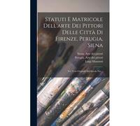 Statuti E Matricole Dell'arte Dei Pittori Delle Città Di Firenze, Perugia, Siena