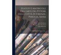 Statuti E Matricole Dell'arte Dei Pittori Delle Città Di Firenze, Perugia, Siena: Nei Testi Originali Del Secolo Xiv...