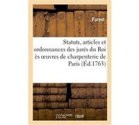 Statuts, articles et ordonnances des jurés du Roi ès oeuvres de charpenterie de la ville, prevôté Parent (Auteur), Conseil d'État (Auteur)
