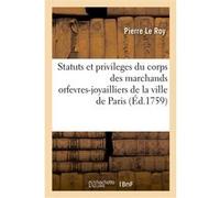 Statuts et privileges du corps des marchands orfevres-joyailliers de la ville de Paris Pierre Le Roy (Auteur)