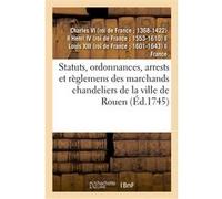 Statuts, ordonnances, arrests et règlemens des marchands chandeliers de la ville de Rouen Charles Vi (Auteur)