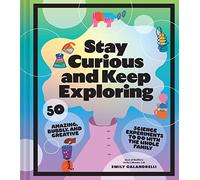 Stay Curious and Keep Exploring: 50 Amazing, Bubbly, and Creative Science Experiments to Do with the Whole Family
