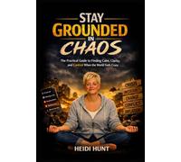 Stay Grounded in Chaos: The Practical Guide to Finding Calm, Clarity, and Control When the World Feels Crazy: Simple Tools to Stabilize Your Mind, Energy, and Environment in Overwhelming Times