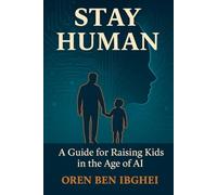 Stay Human: A Guide for Raising Kids in the Age of AI: How to future-proof your family when machines do everything