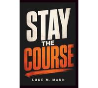 Stay the Course: Building the Discipline, Focus, and Inner Strength to Finish What Truly Matters