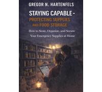 Staying Capable - Protecting Supplies and Food Storage: How to Store, Organize, and Secure Your Emergency Supplies at Home