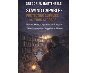 Staying Capable - Protecting Supplies and Food Storage: How to Store, Organize, and Secure Your Emergency Supplies at Home