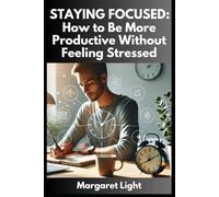 Staying Focused: How to Be More Productive Without Feeling Stressed: How to Get More Done and Stay Happy: Easy Ways to Focus and Finish Work Without Stress!