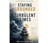 Staying Grounded in Turbulent Times: A Practical Guide to Finding Calm, Building Resilience, and Thriving Through Life's Uncertainty