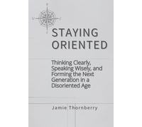 Staying Oriented: Thinking Clearly, Speaking Wisely, and Forming the Next Generation in a Disoriented Age