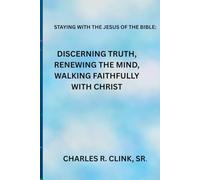 STAYING WITH THE JESUS OF THE BIBLE: DISCERNING TRUTH, RENEWING THE MIND, AND WALKING FAITHFULLY WITH JESUS