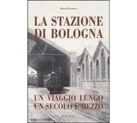Stazione Di Bologna. Un Viaggio Lungo Un Secolo E Mezzo