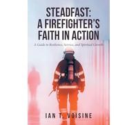 Steadfast: A FIREFIGHTER'S FAITH IN ACTION: A Guide to Resilience, Service, and Spiritual Growth