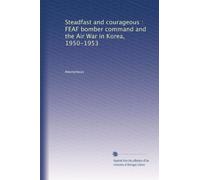 Steadfast and courageous : FEAF bomber command and the Air War in Korea, 1950-1953