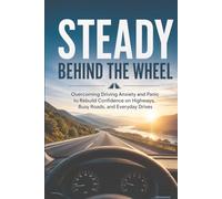 Steady Behind the Wheel: Overcoming Driving Anxiety and Panic to Rebuild Confidence on Highways, Busy Roads, and Everyday Drives