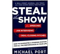 Steal the Show: From Speeches to Job Interviews to Deal-Closing Pitches, How to Guarantee a Standing Ovation for All the Performances in Your Life
