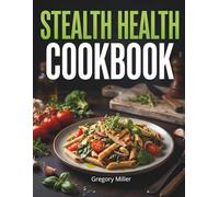 STEALTH HEALTH COOKBOOK: How to Stop Feeling Guilty About Food, Prepare Quick Everyday Meals and Add Hidden Nutrition with Simple, Easy-to-Follow Recipes
