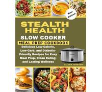 STEALTH HEALTH SLOW COOKER MEAL PREP COOKBOOK: Delicious Low-Calorie, Low-Carb, and Diabetic-Friendly Recipes for Easy Meal Prep, Clean Eating, and Lasting Wellness