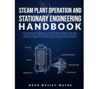 STEAM PLANT OPERATION AND STATIONARY ENGINEERING HANDBOOK: A Comprehensive Textbook on the Principles, Systems, Operation, and Licensing of Steam ... Certification, and Professional Development