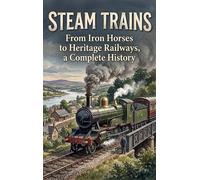 Steam Trains: From Iron Horses to Heritage Railways, a Complete History