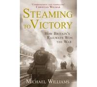Steaming to Victory: How Britain's Railways Won the War Williams, Michael (Auteur)
