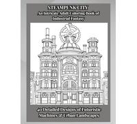 STEAMPUNK CITY An Intricate Adult Coloring Book of Industrial Fantasy: 40 Detailed Designs of Futuristic Machines & Urban Landscapes