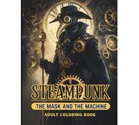 STEAMPUNK The Mask and The Machine: Intricate Steampunk Art, Clockwork Designs, Mechanical Worlds & Victorian Mystery for Adults & Teens, 50+ Illustrations for Stress Relief