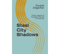 Steel City Shadows: Ghosts, Legends & Forgotten Histories of Pittsburgh