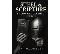 Steel & Scripture: Building Grit, Godliness, and Guts: A Faith-Fueled Blueprint for Men Who Refuse to Settle