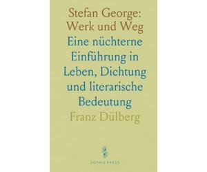 Stefan George: Werk und Weg: Eine nüchterne Einführung in Leben, Dichtung und literarische Bedeutung